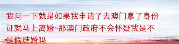 我问一下就是如果我申请了去澳门拿了身份证就马上离婚~那澳门政府不会怀疑我是不是假结婚吗