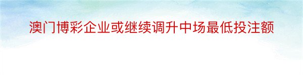 澳门博彩企业或继续调升中场最低投注额