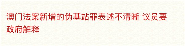 澳门法案新增的伪基站罪表述不清晰 议员要政府解释