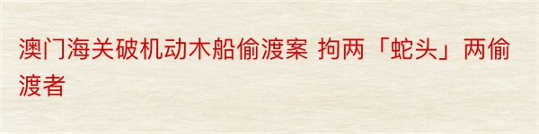 澳门海关破机动木船偷渡案 拘两「蛇头」两偷渡者