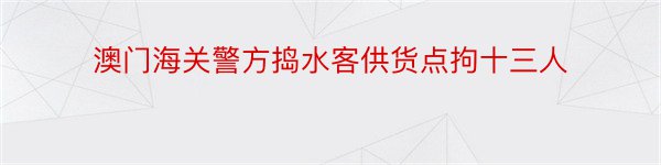 澳门海关警方捣水客供货点拘十三人