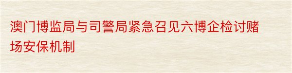 澳门博监局与司警局紧急召见六博企检讨赌场安保机制