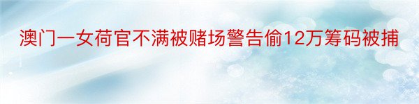 澳门一女荷官不满被赌场警告偷12万筹码被捕