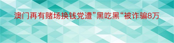 澳门再有赌场换钱党遭”黑吃黑“被诈骗8万