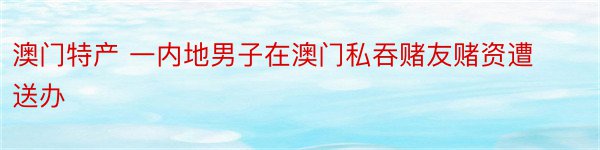 澳门特产 一内地男子在澳门私吞赌友赌资遭送办