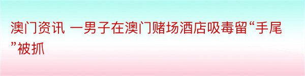 澳门资讯 一男子在澳门赌场酒店吸毒留“手尾”被抓