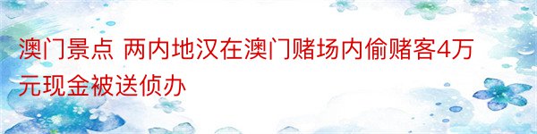 澳门景点 两内地汉在澳门赌场内偷赌客4万元现金被送侦办