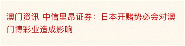 澳门资讯 中信里昂证券：日本开赌势必会对澳门博彩业造成影响