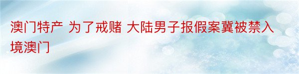 澳门特产 为了戒赌 大陆男子报假案冀被禁入境澳门