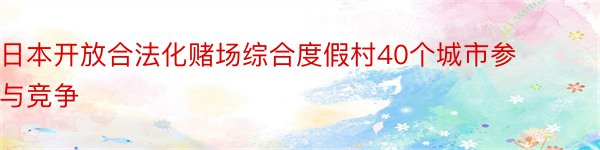 日本开放合法化赌场综合度假村40个城市参与竞争