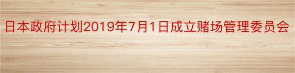 日本政府计划2019年7月1日成立赌场管理委员会