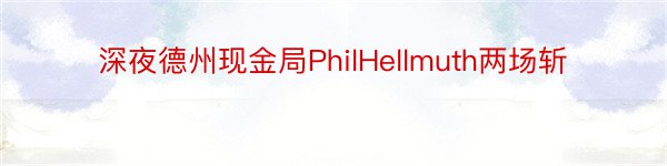 深夜德州现金局PhilHellmuth两场斩