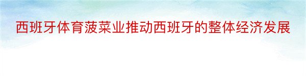 西班牙体育菠菜业推动西班牙的整体经济发展