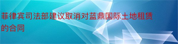 菲律宾司法部建议取消对蓝鼎国际土地租赁的合同