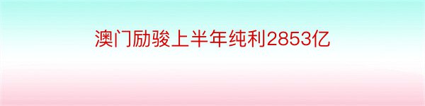 澳门励骏上半年纯利2853亿