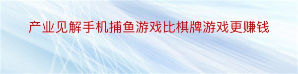 产业见解手机捕鱼游戏比棋牌游戏更赚钱