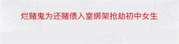 烂赌鬼为还赌债入室绑架抢劫初中女生