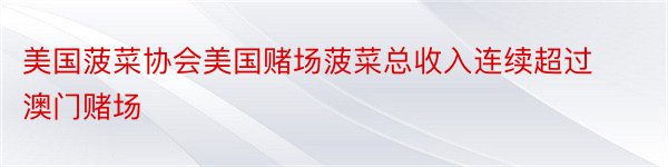 美国菠菜协会美国赌场菠菜总收入连续超过澳门赌场