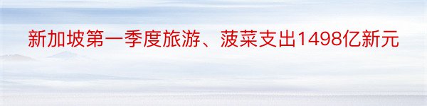 新加坡第一季度旅游、菠菜支出1498亿新元