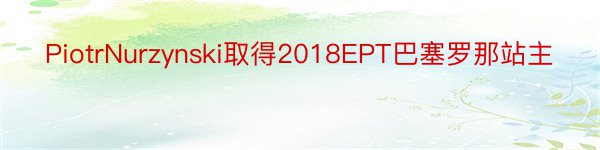 PiotrNurzynski取得2018EPT巴塞罗那站主