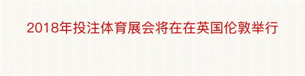 2018年投注体育展会将在在英国伦敦举行