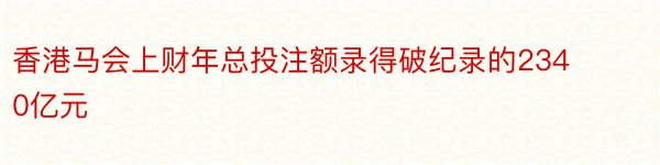 香港马会上财年总投注额录得破纪录的2340亿元