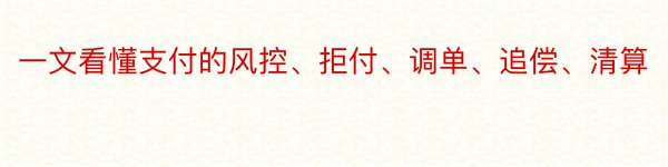 一文看懂支付的风控、拒付、调单、追偿、清算