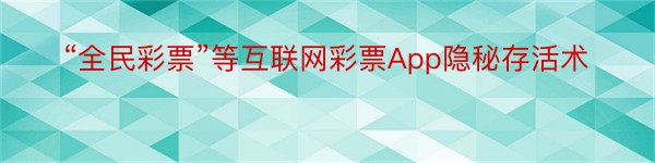 “全民彩票”等互联网彩票App隐秘存活术