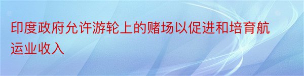 印度政府允许游轮上的赌场以促进和培育航运业收入