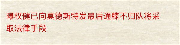 曝权健已向莫德斯特发最后通牒不归队将采取法律手段