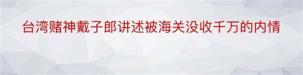 台湾赌神戴子郎讲述被海关没收千万的内情