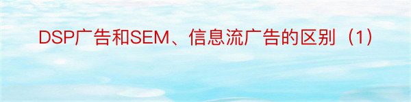 DSP广告和SEM、信息流广告的区别（1）