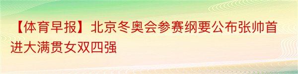 【体育早报】北京冬奥会参赛纲要公布张帅首进大满贯女双四强