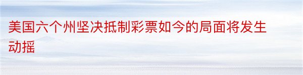 美国六个州坚决抵制彩票如今的局面将发生动摇