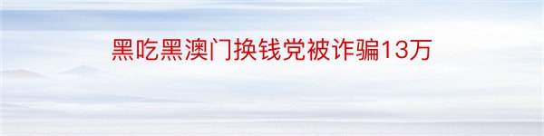 黑吃黑澳门换钱党被诈骗13万