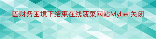 因财务困境下结束在线菠菜网站Mybet关闭