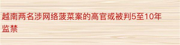 越南两名涉网络菠菜案的高官或被判5至10年监禁