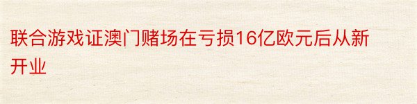 联合游戏证澳门赌场在亏损16亿欧元后从新开业