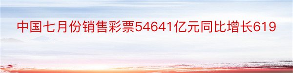 中国七月份销售彩票54641亿元同比增长619