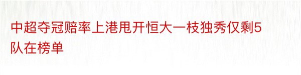 中超夺冠赔率上港甩开恒大一枝独秀仅剩5队在榜单