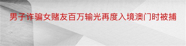 男子诈骗女赌友百万输光再度入境澳门时被捕