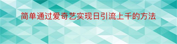 简单通过爱奇艺实现日引流上千的方法