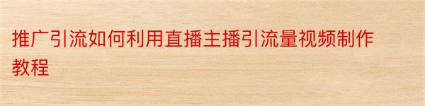 推广引流如何利用直播主播引流量视频制作教程