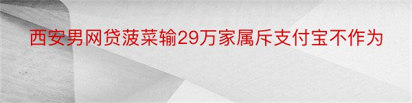 西安男网贷菠菜输29万家属斥支付宝不作为