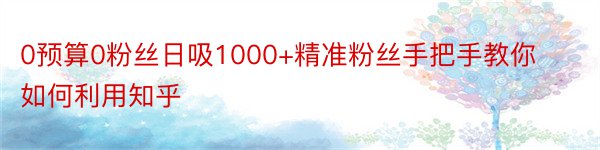 0预算0粉丝日吸1000+精准粉丝手把手教你如何利用知乎