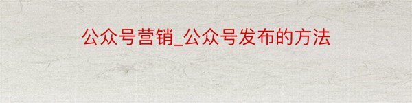 公众号营销_公众号发布的方法