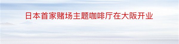 日本首家赌场主题咖啡厅在大阪开业