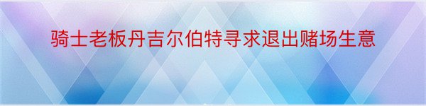 骑士老板丹吉尔伯特寻求退出赌场生意