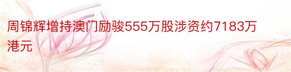 周锦辉增持澳门励骏555万股涉资约7183万港元