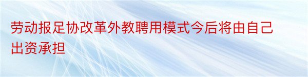 劳动报足协改革外教聘用模式今后将由自己出资承担